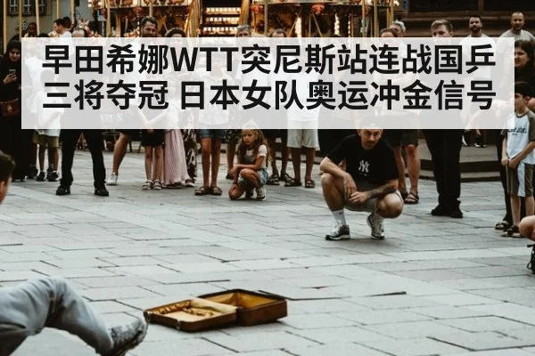 早田希娜WTT突尼斯站连战国乒三将夺冠 日本女队奥运冲金信号