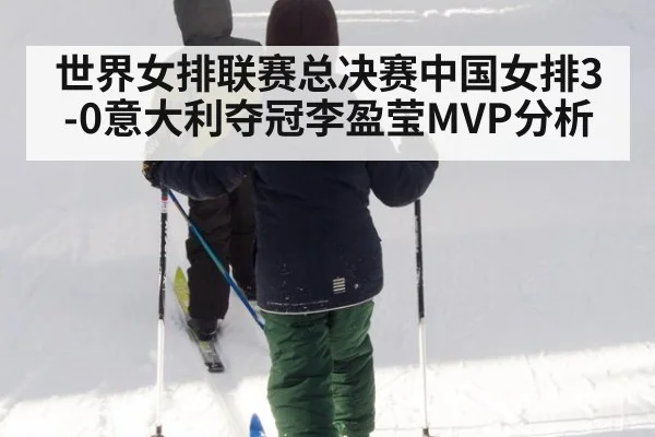 世界女排联赛总决赛中国女排3-0意大利夺冠李盈莹MVP分析