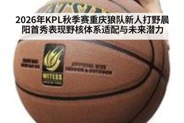 2026年KPL秋季赛重庆狼队新人打野晨阳首秀表现野核体系适配与未来潜力